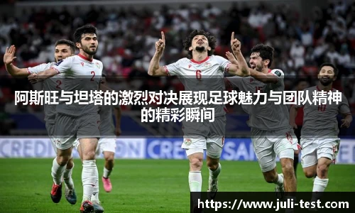 阿斯旺与坦塔的激烈对决展现足球魅力与团队精神的精彩瞬间