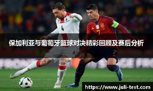 保加利亚与葡萄牙篮球对决精彩回顾及赛后分析