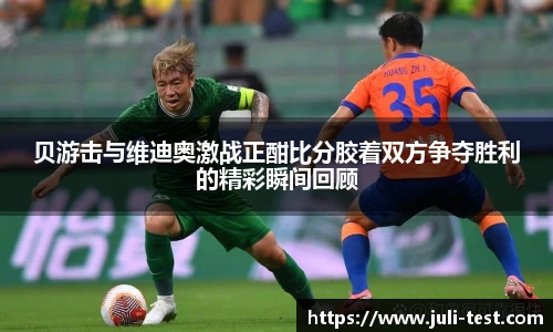 贝游击与维迪奥激战正酣比分胶着双方争夺胜利的精彩瞬间回顾