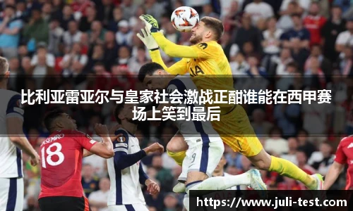 比利亚雷亚尔与皇家社会激战正酣谁能在西甲赛场上笑到最后